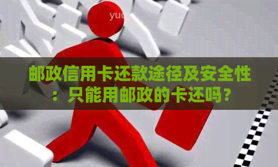 邮政信用卡还款途径及安全性：只能用邮政的卡还吗？