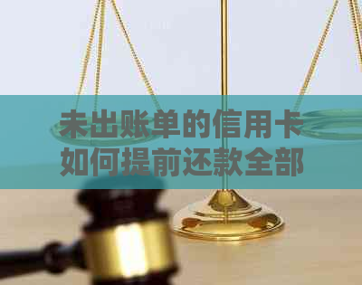 未出账单的信用卡如何提前还款全部结清：解答疑惑与注意事项