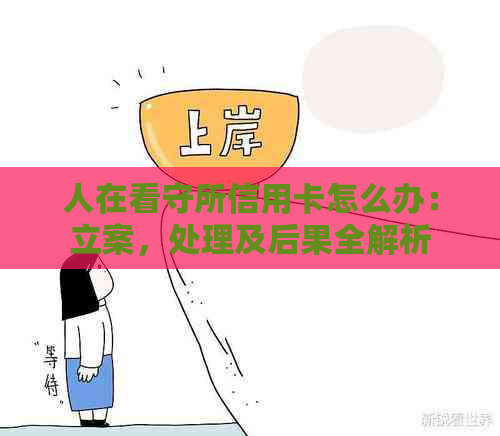 人在看守所信用卡怎么办：立案，处理及后果全解析