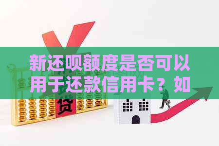 新还呗额度是否可以用于还款信用卡？如何操作？