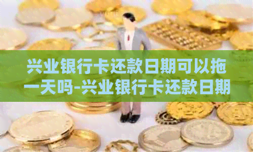 兴业银行卡还款日期可以拖一天吗-兴业银行卡还款日期可以拖一天吗?