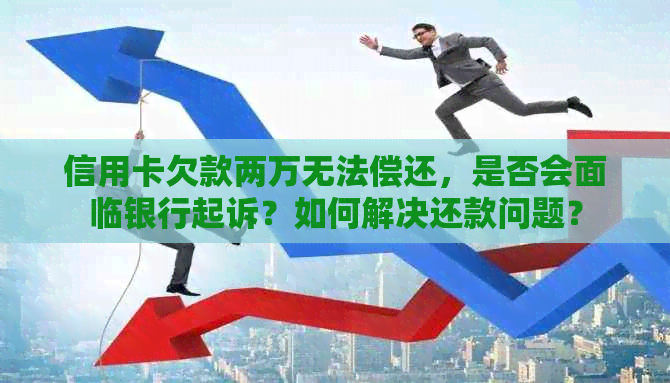 信用卡欠款两万无法偿还，是否会面临银行起诉？如何解决还款问题？