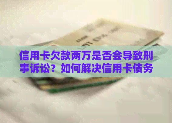 信用卡欠款两万是否会导致刑事诉讼？如何解决信用卡债务问题？