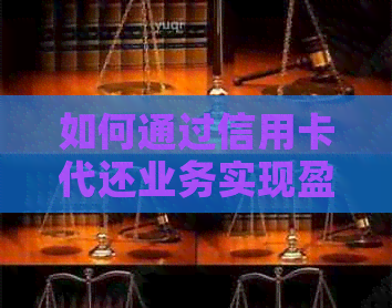 如何通过信用卡代还业务实现盈利并解决用户相关问题？