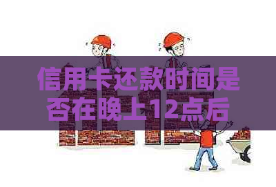 信用卡还款时间是否在晚上12点后？如何避免逾期费用？