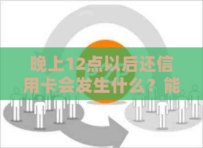 晚上12点以后还信用卡会发生什么？能否在此时还款？还款后到账时间是多少？