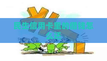 民生信用卡里的借钱怎么还