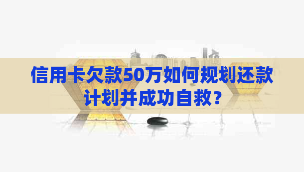 信用卡欠款50万如何规划还款计划并成功自救？