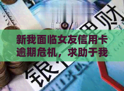 新我面临女友信用卡逾期危机，求助于我寻求经济支持。