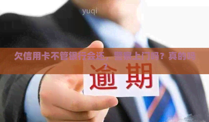 欠信用卡不管银行会还，警察上门吗？真的吗？