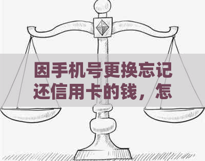 因手机号更换忘记还信用卡的钱，怎么处理？