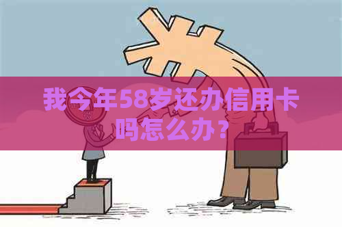 我今年58岁还办信用卡吗怎么办？