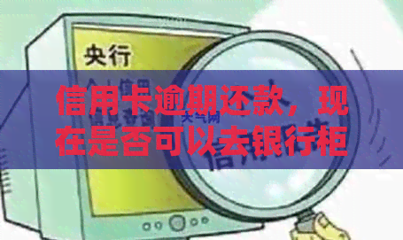 信用卡逾期还款，现在是否可以去银行柜台处理？