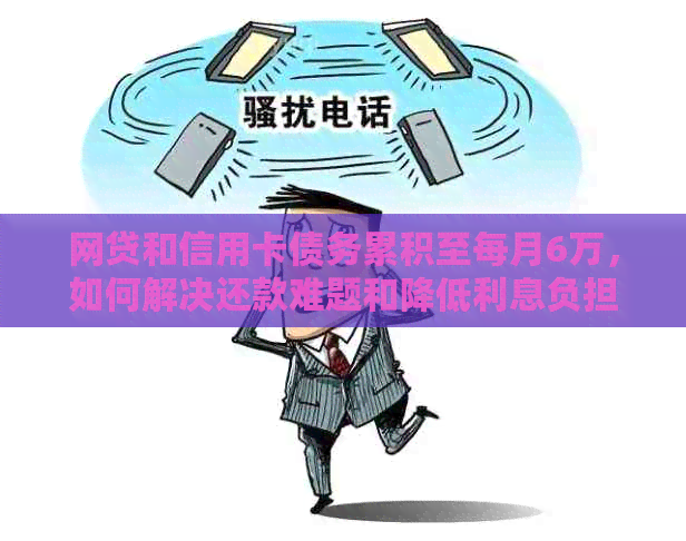 网贷和信用卡债务累积至每月6万，如何解决还款难题和降低利息负担？