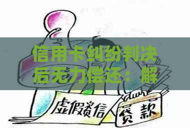 信用卡纠纷判决后无力偿还：解决方案和建议