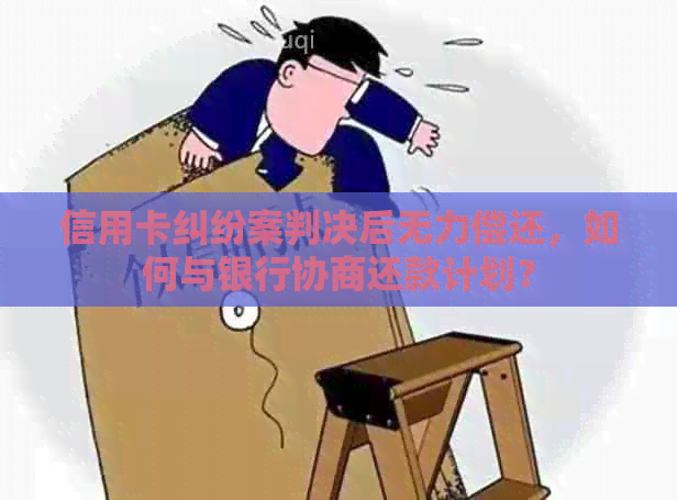 信用卡纠纷案判决后无力偿还，如何与银行协商还款计划？