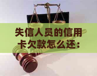 失信人员的信用卡欠款怎么还：还款指南与清偿方法