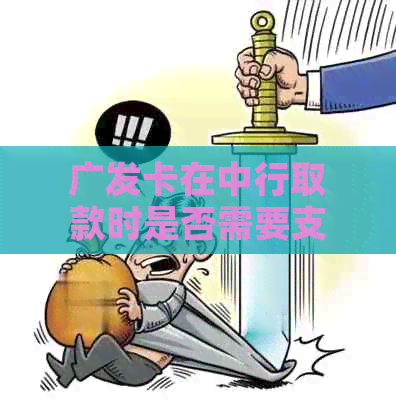 广发卡在中行取款时是否需要支付手续费？手续费的收费标准是什么？