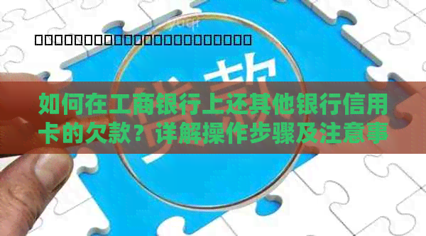 如何在工商银行上还其他银行信用卡的欠款？详解操作步骤及注意事项