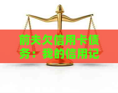 前夫欠信用卡债务：我的信用记录和财务状况会受到影响吗？