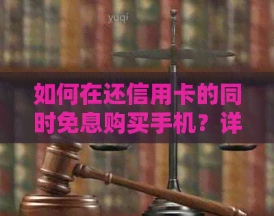 如何在还信用卡的同时免息购买手机？详细攻略大公开！