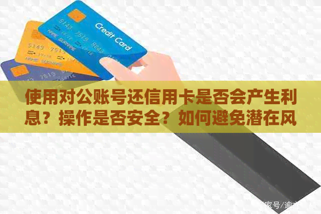 使用对公账号还信用卡是否会产生利息？操作是否安全？如何避免潜在风险？