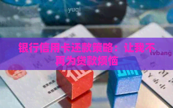 银行信用卡还款策略：让我不再为贷款烦恼