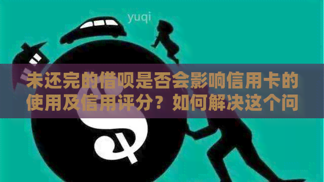 未还完的借呗是否会影响信用卡的使用及信用评分？如何解决这个问题？