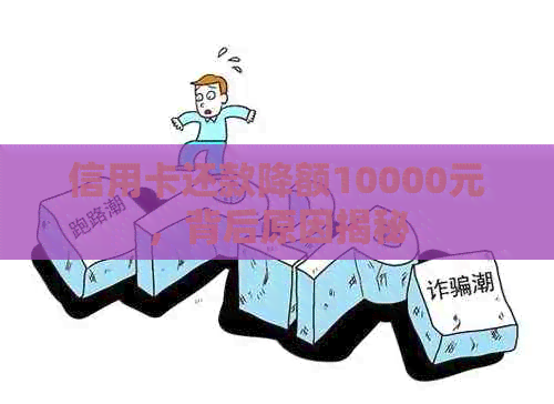 信用卡还款降额10000元，背后原因揭秘