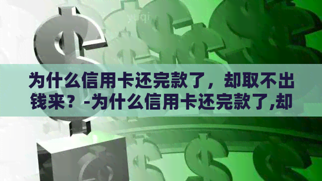 为什么信用卡还完款了，却取不出钱来？-为什么信用卡还完款了,却取不出钱来