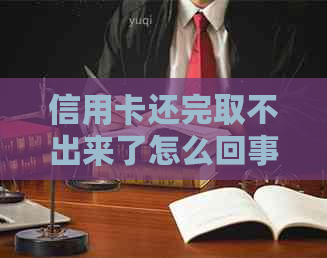 信用卡还完取不出来了怎么回事：探讨还清债务后无法提取现金的原因