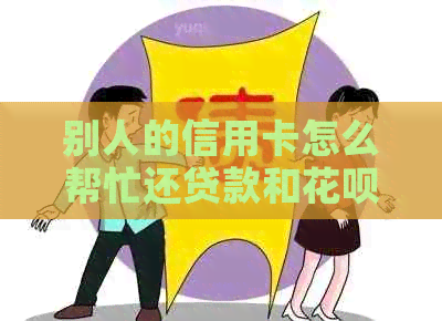 别人的信用卡怎么帮忙还贷款和花呗？