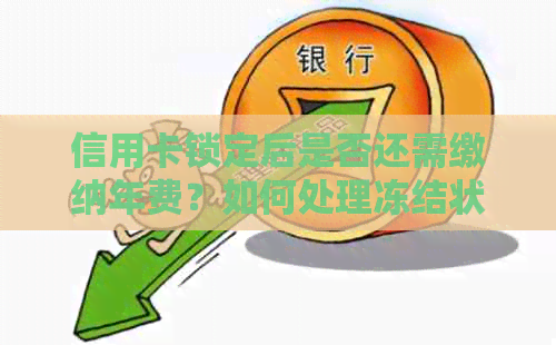 信用卡锁定后是否还需缴纳年费？如何处理冻结状态以避免额外费用？