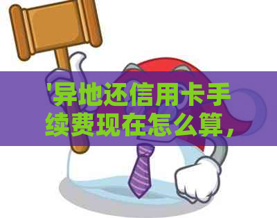 '异地还信用卡手续费现在怎么算，可以在异地银行还吗'