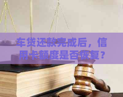 车贷还款完成后，信用卡额度是否恢复？逾期会影响信用吗？