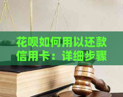 花呗如何用以还款信用卡：详细步骤及注意事项