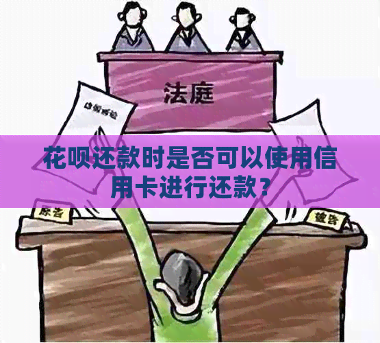 花呗还款时是否可以使用信用卡进行还款？