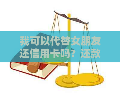 我可以代替女朋友还信用卡吗？还款流程、注意事项及相关问题全面解析