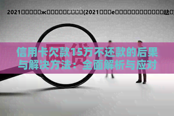 信用卡欠款15万不还款的后果与解决方法：全面解析与应对策略