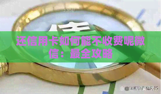 还信用卡如何能不收费呢微信：最全攻略