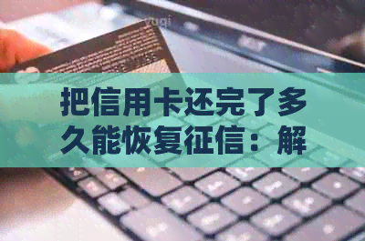 把信用卡还完了多久能恢复：解答与建议-还完了信用卡要等多久才可以取钱?