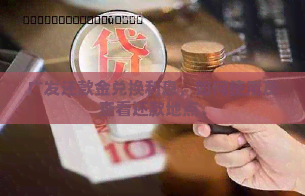 广发还款金兑换利息，如何使用及查看还款地点。