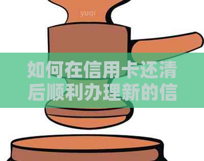 如何在信用卡还清后顺利办理新的信用额度？