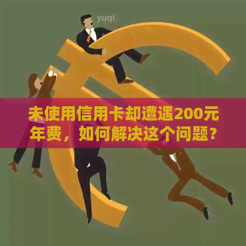 未使用信用卡却遭遇200元年费，如何解决这个问题？