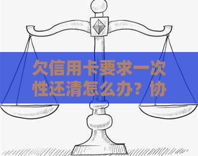 欠信用卡要求一次性还清怎么办？协商无果，一次性还款是否可行？