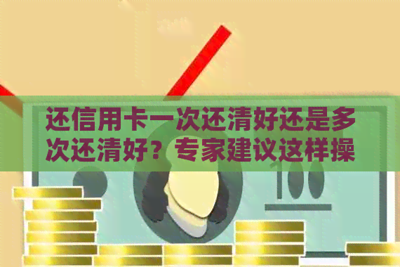 还信用卡一次还清好还是多次还清好？专家建议这样操作