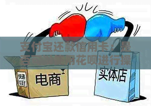 支付宝还款信用卡：是否可以使用花呗进行操作？