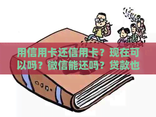 用信用卡还信用卡？现在可以吗？微信能还吗？贷款也可以吗？