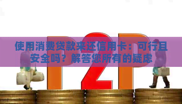 使用消费贷款来还信用卡：可行且安全吗？解答您所有的疑虑