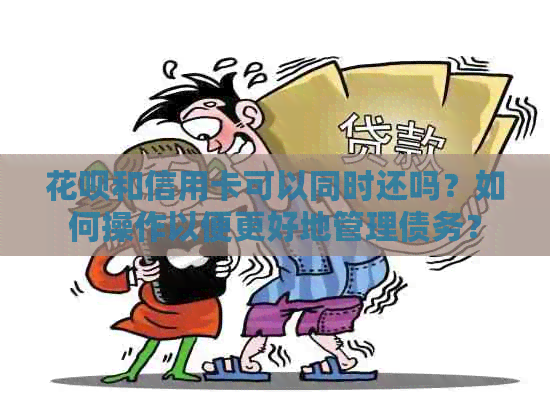 花呗和信用卡可以同时还吗？如何操作以便更好地管理债务？